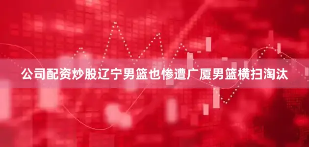 公司配资炒股辽宁男篮也惨遭广厦男篮横扫淘汰