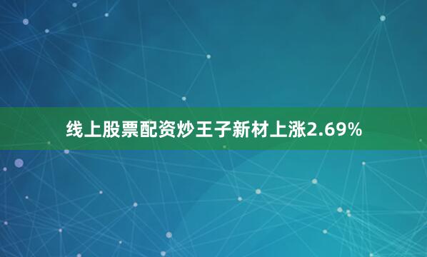 线上股票配资炒王子新材上涨2.69%