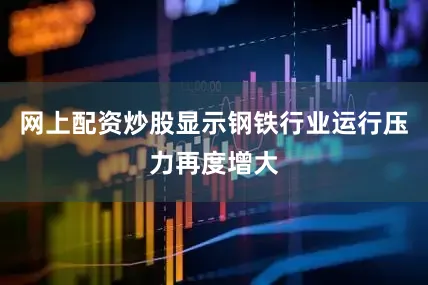 网上配资炒股显示钢铁行业运行压力再度增大