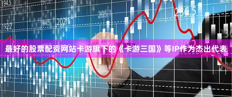 最好的股票配资网站卡游旗下的《卡游三国》等IP作为杰出代表