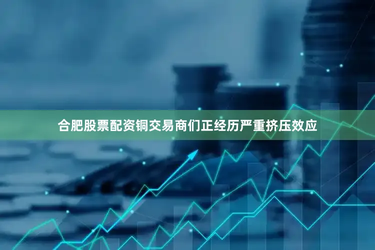合肥股票配资铜交易商们正经历严重挤压效应