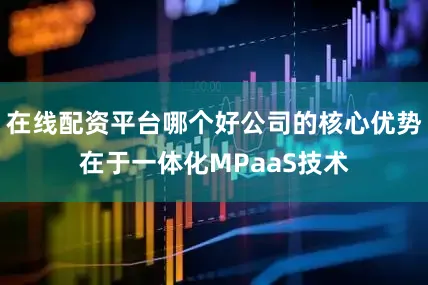 在线配资平台哪个好公司的核心优势在于一体化MPaaS技术
