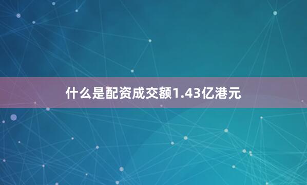 什么是配资成交额1.43亿港元