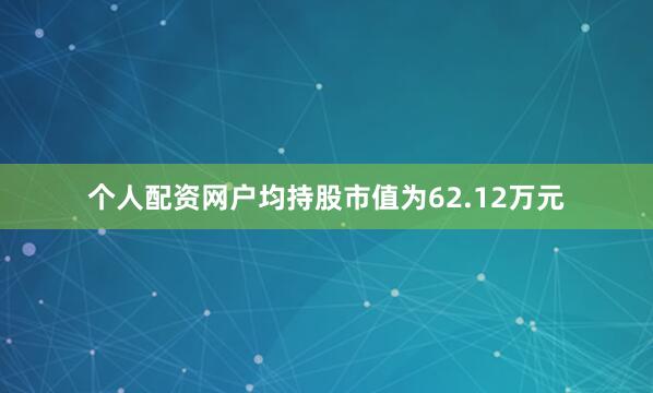 个人配资网户均持股市值为62.12万元