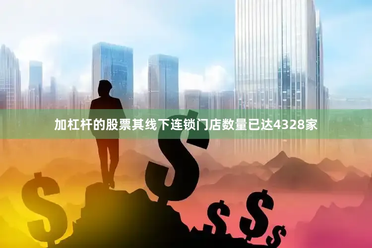 加杠杆的股票其线下连锁门店数量已达4328家