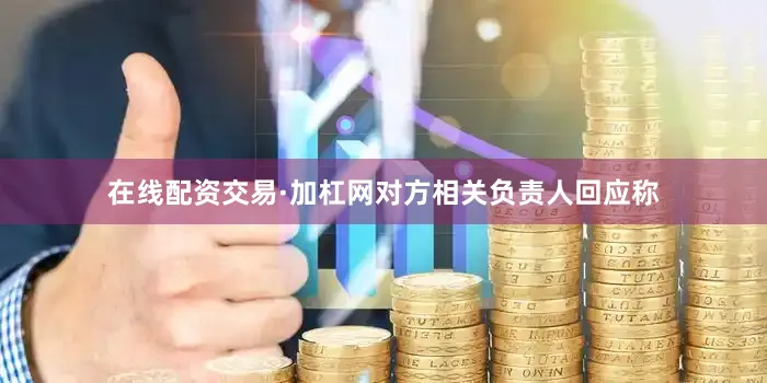 在线配资交易·加杠网对方相关负责人回应称