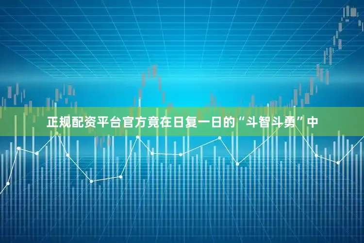 正规配资平台官方竟在日复一日的“斗智斗勇”中