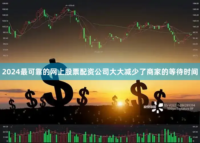 2024最可靠的网上股票配资公司大大减少了商家的等待时间