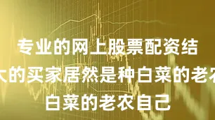 专业的网上股票配资结果最大的买家居然是种白菜的老农自己