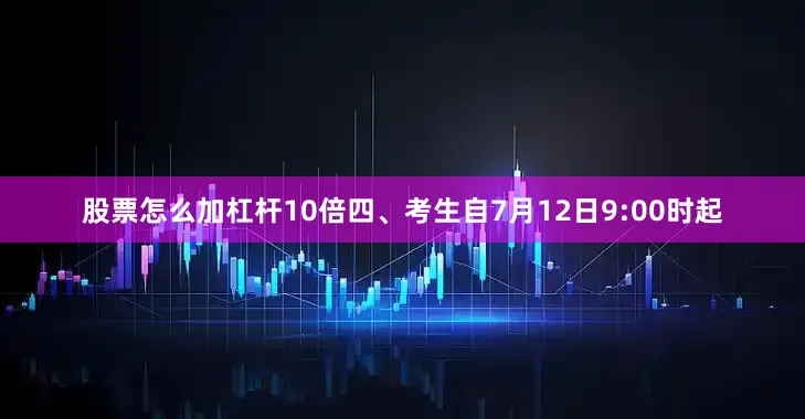 股票怎么加杠杆10倍四、考生自7月12日9:00时起