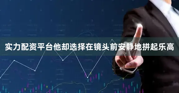 实力配资平台他却选择在镜头前安静地拼起乐高