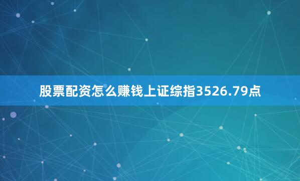 股票配资怎么赚钱上证综指3526.79点