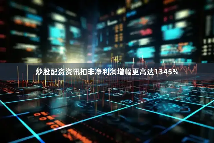 炒股配资资讯扣非净利润增幅更高达1345%