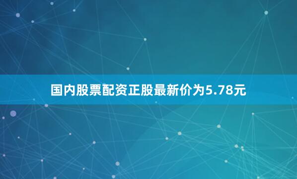 国内股票配资正股最新价为5.78元