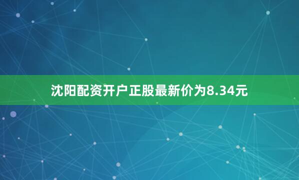 沈阳配资开户正股最新价为8.34元