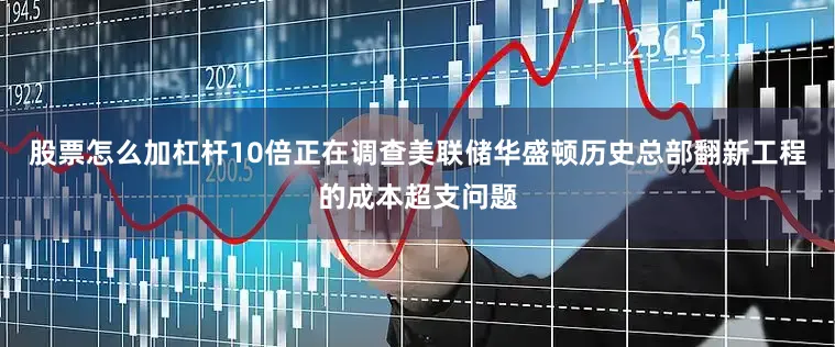 股票怎么加杠杆10倍正在调查美联储华盛顿历史总部翻新工程的成本超支问题
