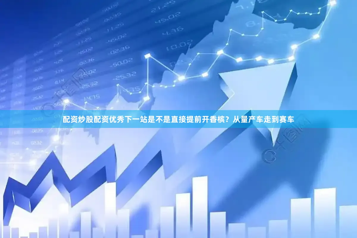 配资炒股配资优秀下一站是不是直接提前开香槟？从量产车走到赛车