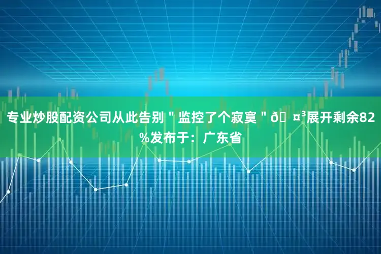 专业炒股配资公司从此告别＂监控了个寂寞＂🤳展开剩余82%发布于：广东省