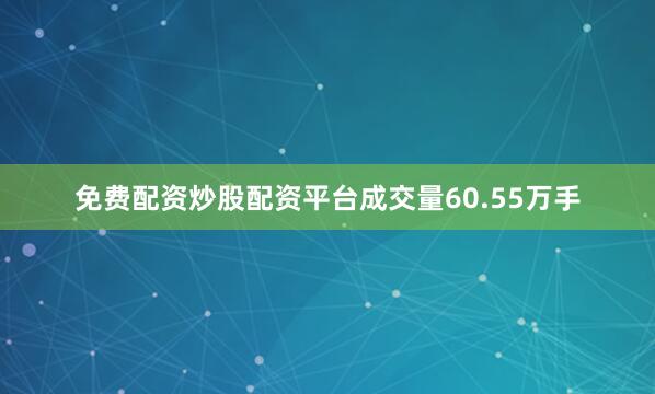 免费配资炒股配资平台成交量60.55万手