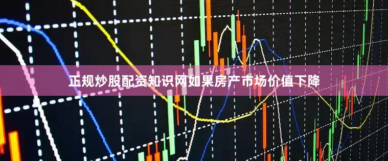 正规炒股配资知识网如果房产市场价值下降