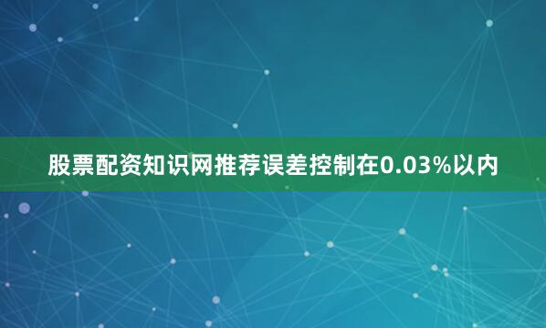 股票配资知识网推荐误差控制在0.03%以内