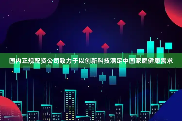 国内正规配资公司致力于以创新科技满足中国家庭健康需求