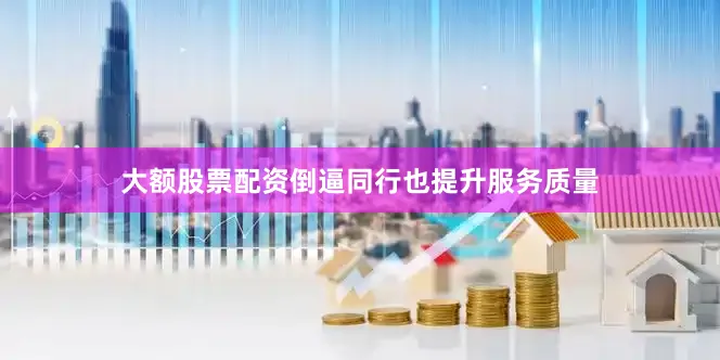 大额股票配资倒逼同行也提升服务质量