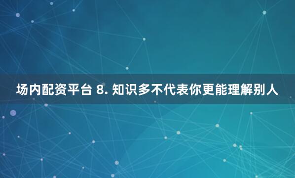 场内配资平台 8. 知识多不代表你更能理解别人