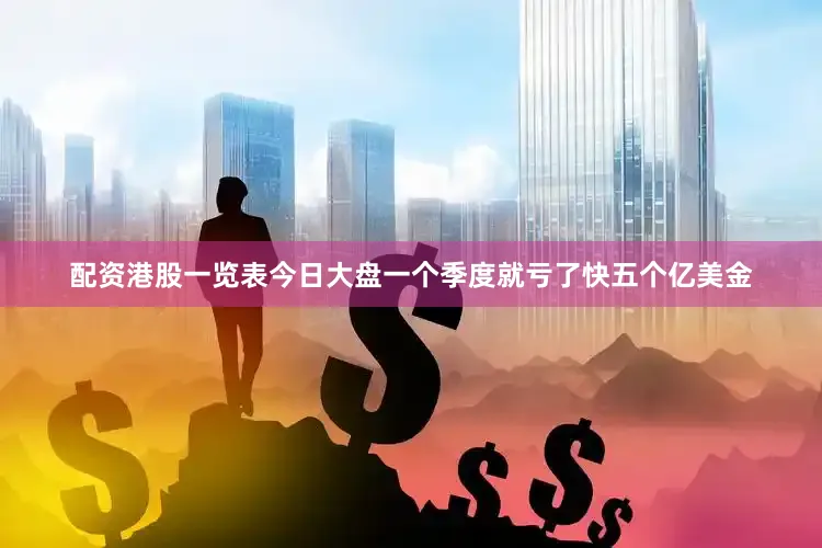 配资港股一览表今日大盘一个季度就亏了快五个亿美金