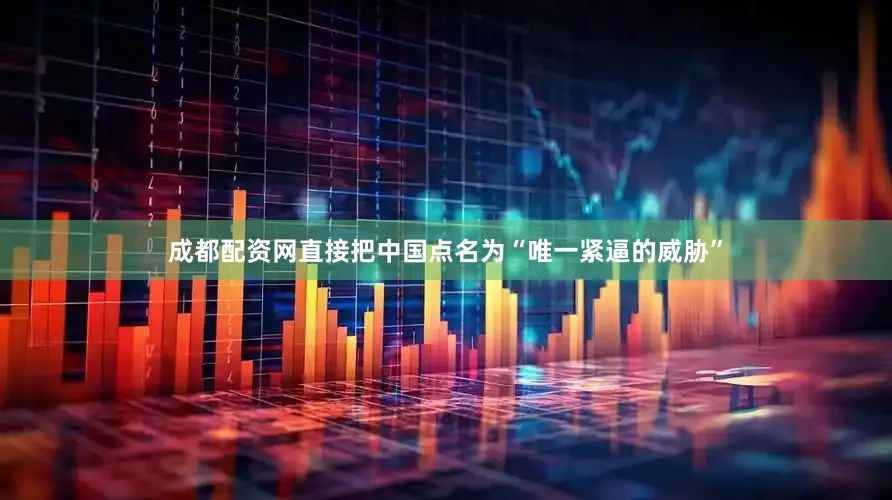 成都配资网直接把中国点名为“唯一紧逼的威胁”