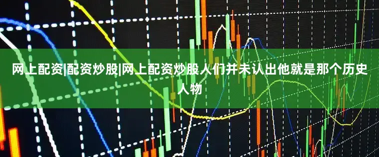 网上配资|配资炒股|网上配资炒股人们并未认出他就是那个历史人物