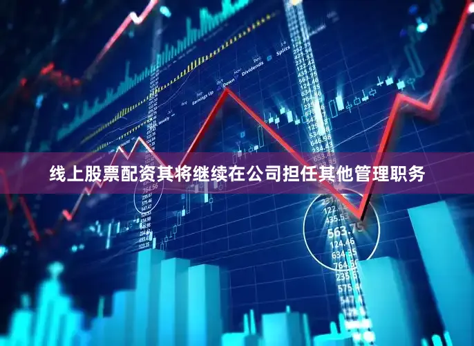 线上股票配资其将继续在公司担任其他管理职务