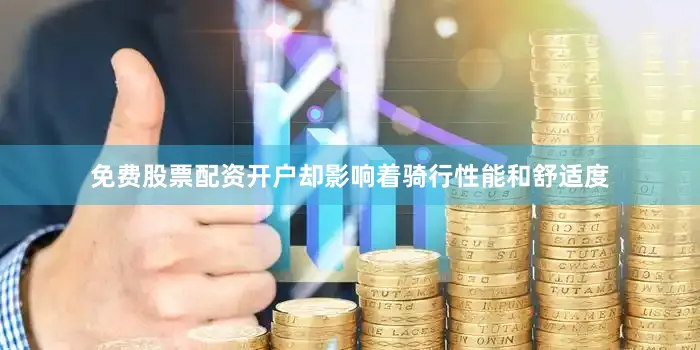 免费股票配资开户却影响着骑行性能和舒适度