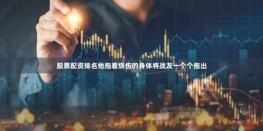 股票配资排名他拖着烧伤的身体将战友一个个拖出