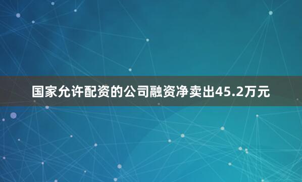 国家允许配资的公司融资净卖出45.2万元