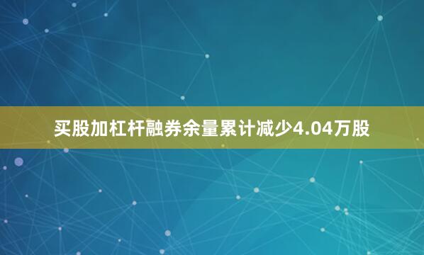 买股加杠杆融券余量累计减少4.04万股