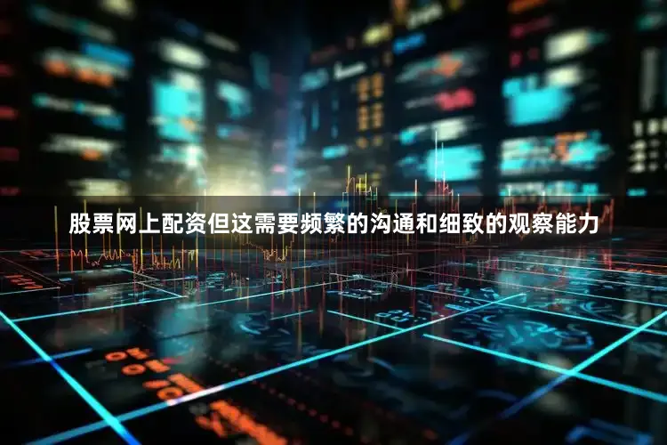 股票网上配资但这需要频繁的沟通和细致的观察能力