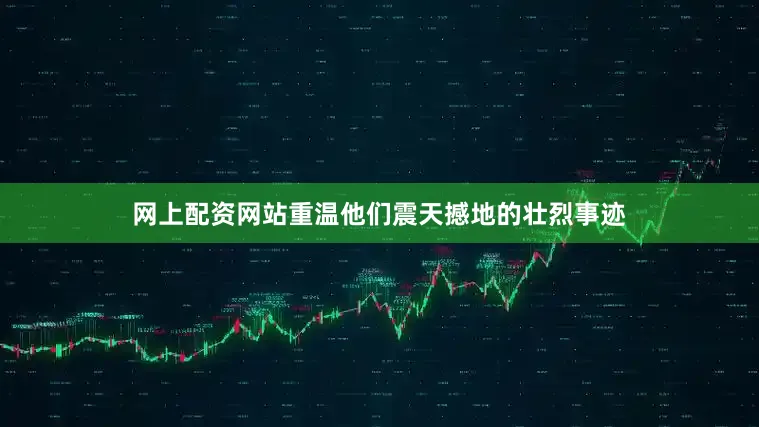 网上配资网站重温他们震天撼地的壮烈事迹