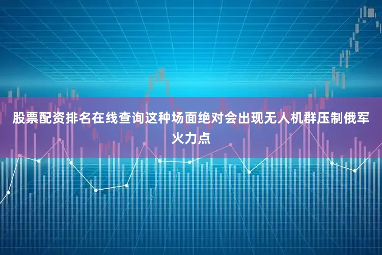 股票配资排名在线查询这种场面绝对会出现无人机群压制俄军火力点