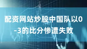 配资网站炒股中国队以0-3的比分惨遭失败