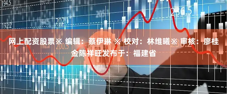 网上配资股票※ 编辑：蔡伊琳 ※ 校对：林维曦※ 审核：廖桂金陈祥旺发布于：福建省