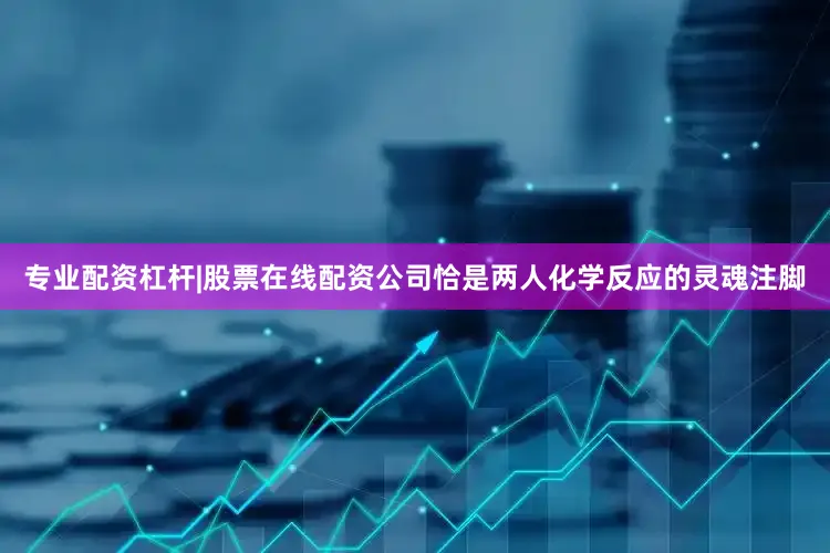 专业配资杠杆|股票在线配资公司恰是两人化学反应的灵魂注脚