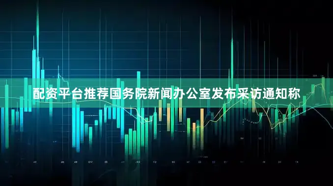 配资平台推荐国务院新闻办公室发布采访通知称